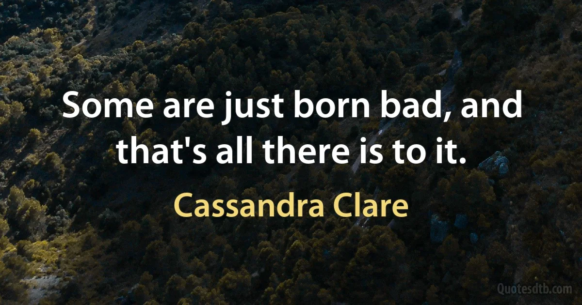 Some are just born bad, and that's all there is to it. (Cassandra Clare)