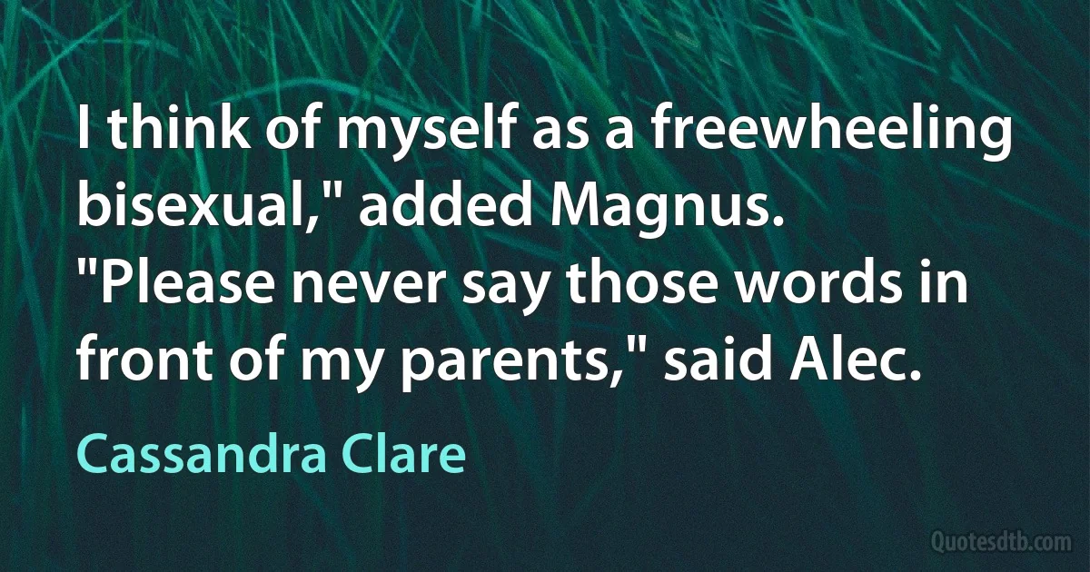 I think of myself as a freewheeling bisexual," added Magnus.
"Please never say those words in front of my parents," said Alec. (Cassandra Clare)