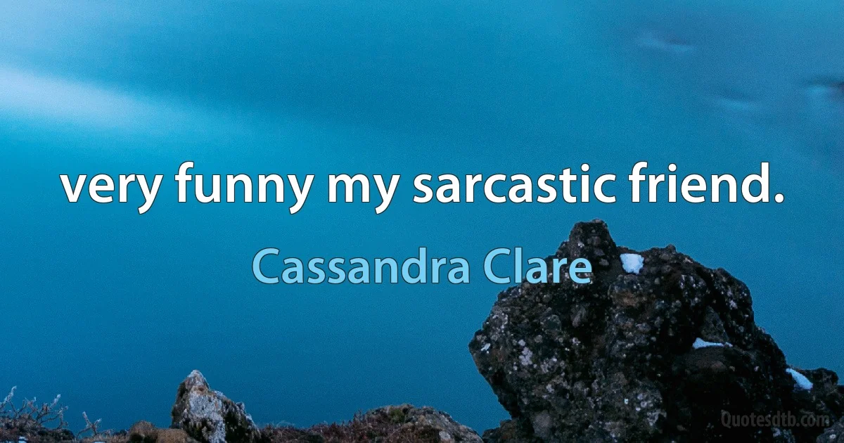 very funny my sarcastic friend. (Cassandra Clare)