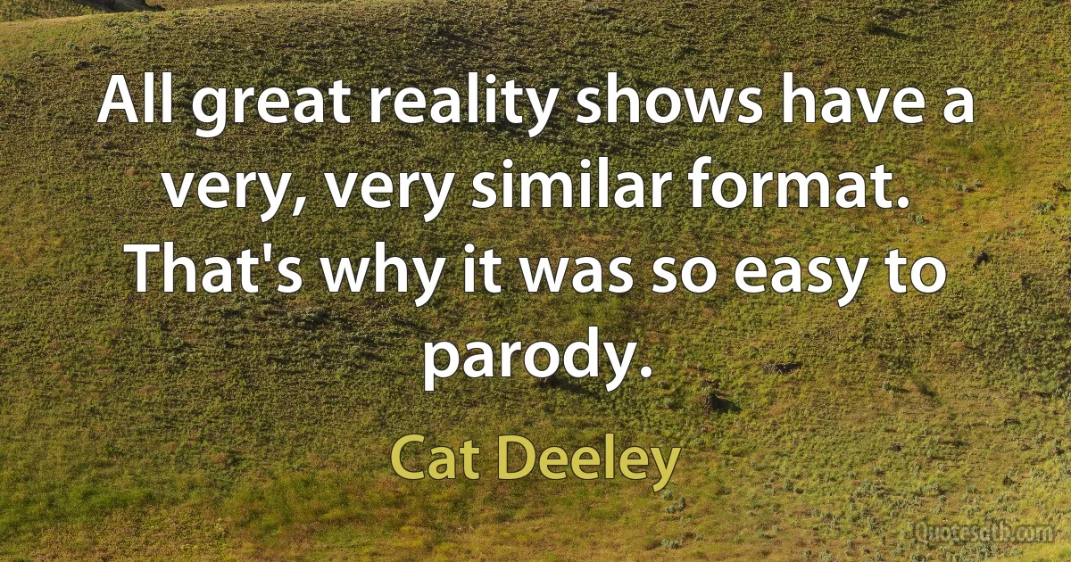 All great reality shows have a very, very similar format. That's why it was so easy to parody. (Cat Deeley)