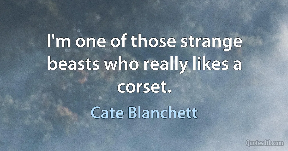 I'm one of those strange beasts who really likes a corset. (Cate Blanchett)