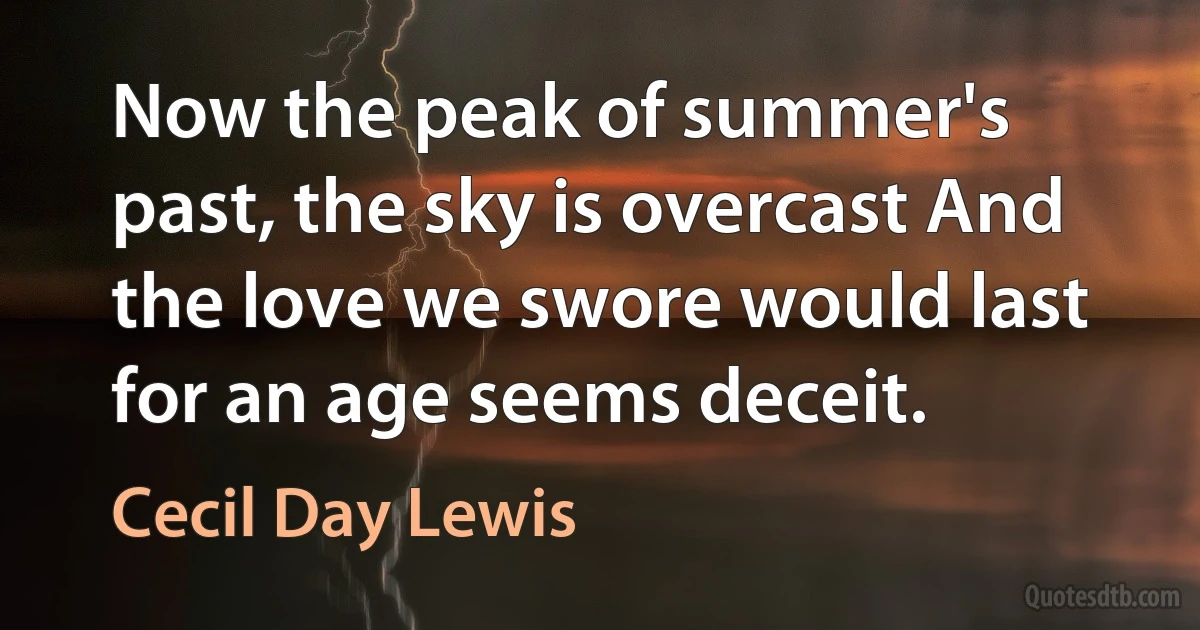 Now the peak of summer's past, the sky is overcast And the love we swore would last for an age seems deceit. (Cecil Day Lewis)