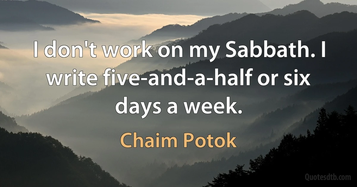 I don't work on my Sabbath. I write five-and-a-half or six days a week. (Chaim Potok)