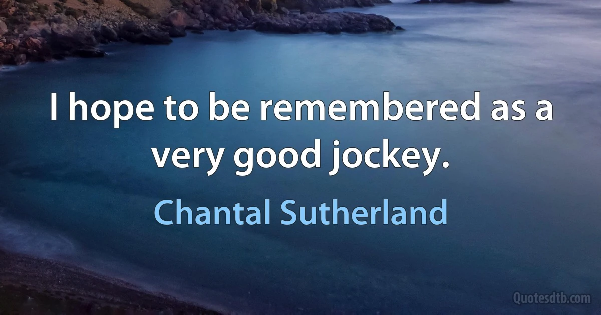 I hope to be remembered as a very good jockey. (Chantal Sutherland)