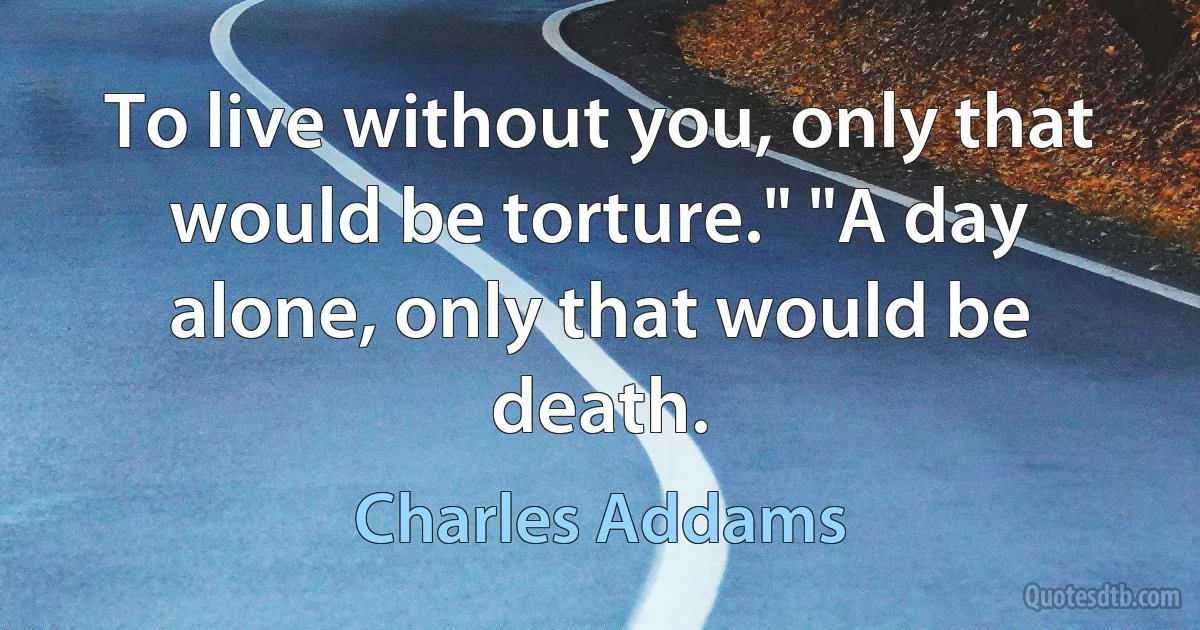 To live without you, only that would be torture." "A day alone, only that would be death. (Charles Addams)