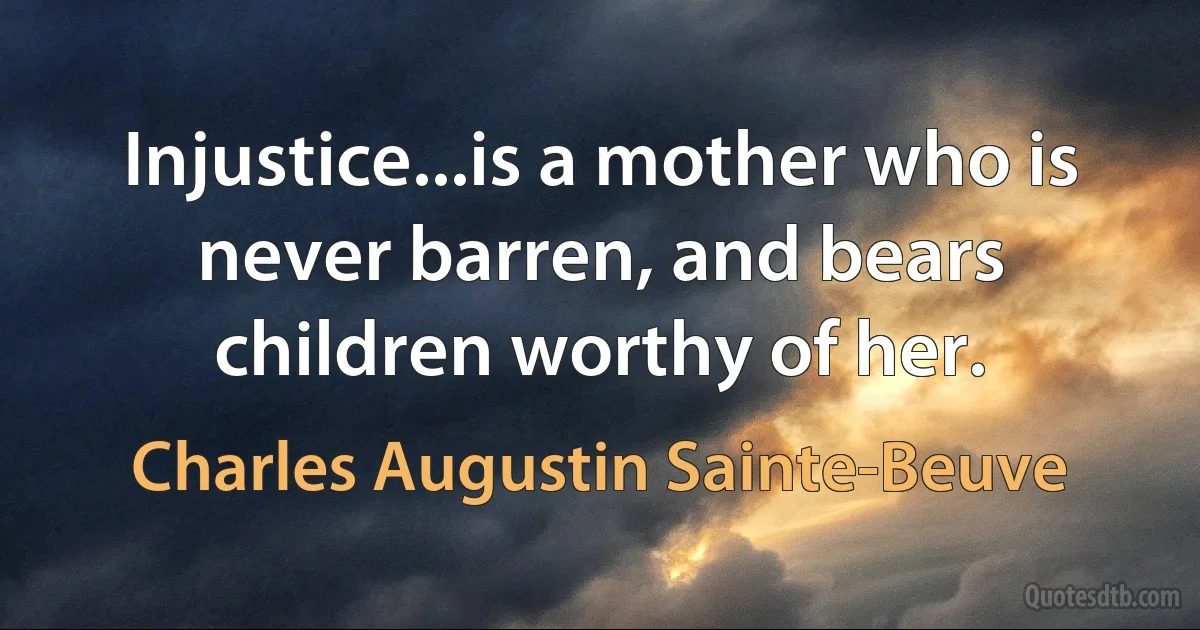 Injustice...is a mother who is never barren, and bears children worthy of her. (Charles Augustin Sainte-Beuve)