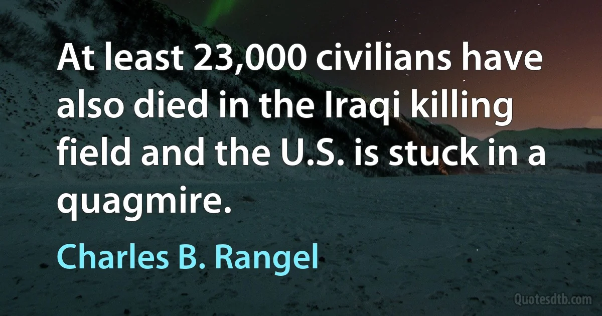 At least 23,000 civilians have also died in the Iraqi killing field and the U.S. is stuck in a quagmire. (Charles B. Rangel)