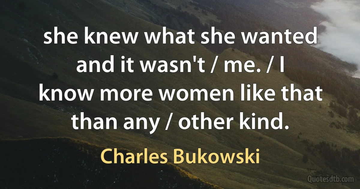 she knew what she wanted and it wasn't / me. / I know more women like that than any / other kind. (Charles Bukowski)