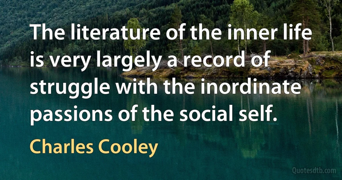 The literature of the inner life is very largely a record of struggle with the inordinate passions of the social self. (Charles Cooley)