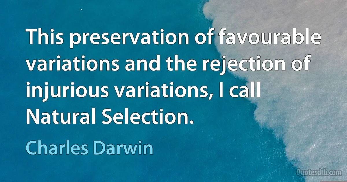 This preservation of favourable variations and the rejection of injurious variations, I call Natural Selection. (Charles Darwin)