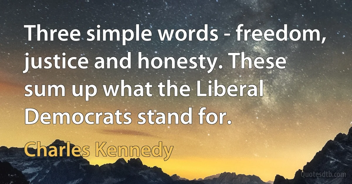 Three simple words - freedom, justice and honesty. These sum up what the Liberal Democrats stand for. (Charles Kennedy)