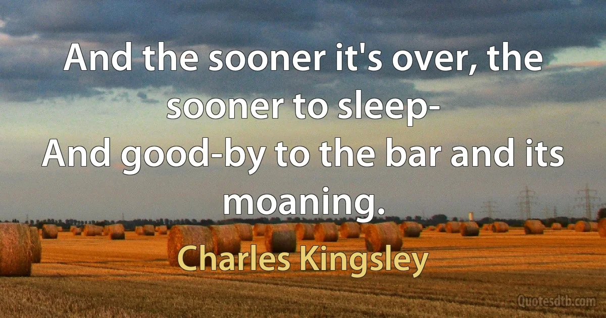 And the sooner it's over, the sooner to sleep-
And good-by to the bar and its moaning. (Charles Kingsley)