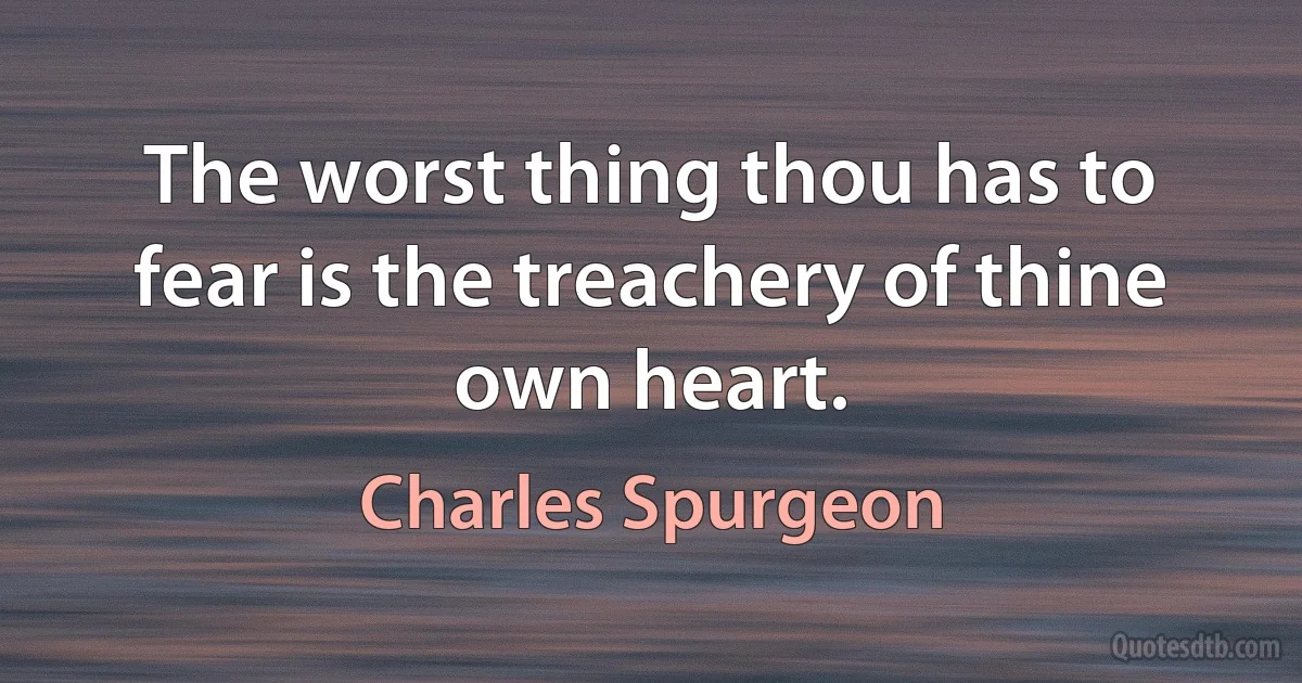 The worst thing thou has to fear is the treachery of thine own heart. (Charles Spurgeon)