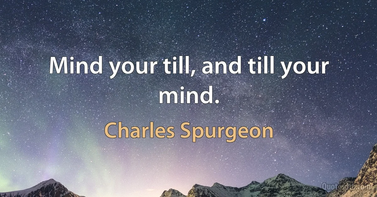 Mind your till, and till your mind. (Charles Spurgeon)