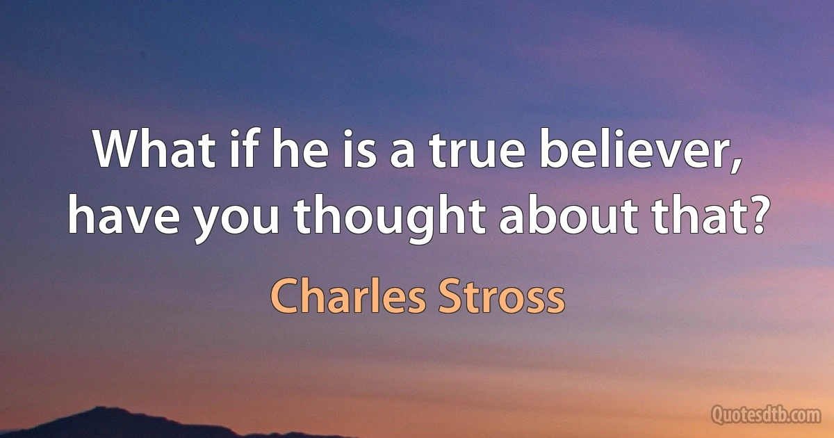 What if he is a true believer, have you thought about that? (Charles Stross)