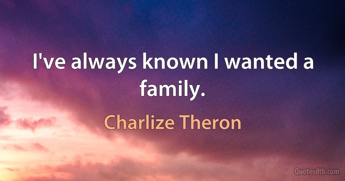 I've always known I wanted a family. (Charlize Theron)