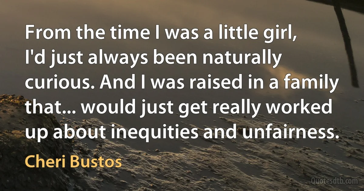 From the time I was a little girl, I'd just always been naturally curious. And I was raised in a family that... would just get really worked up about inequities and unfairness. (Cheri Bustos)