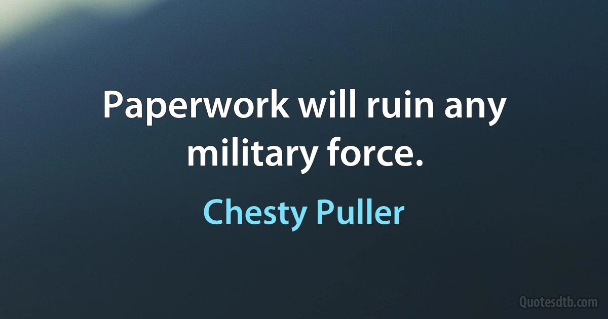 Paperwork will ruin any military force. (Chesty Puller)