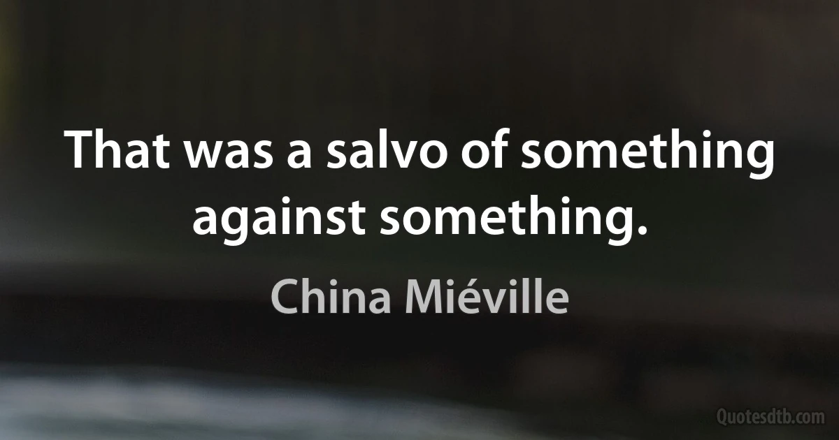 That was a salvo of something against something. (China Miéville)