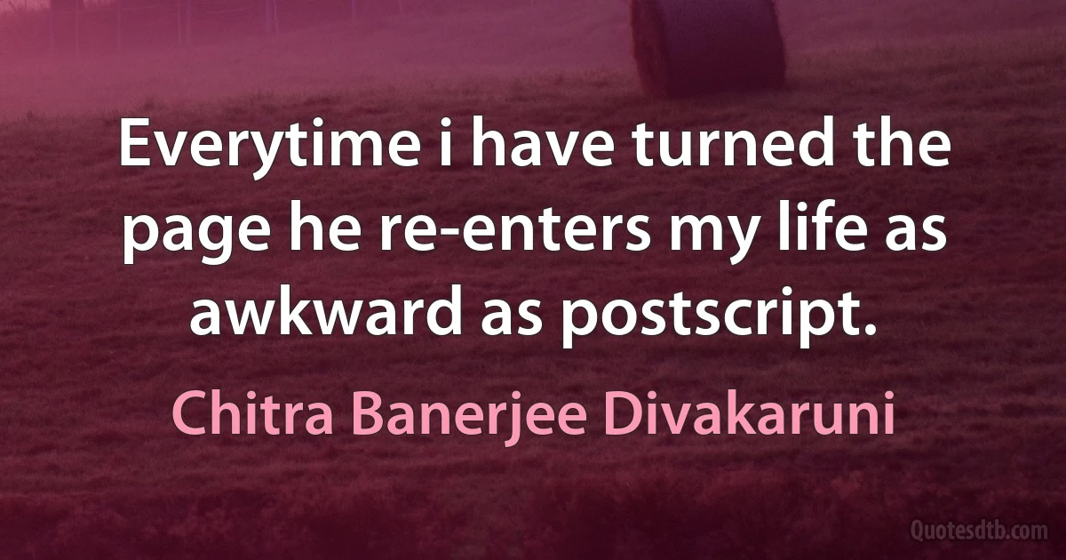 Everytime i have turned the page he re-enters my life as awkward as postscript. (Chitra Banerjee Divakaruni)