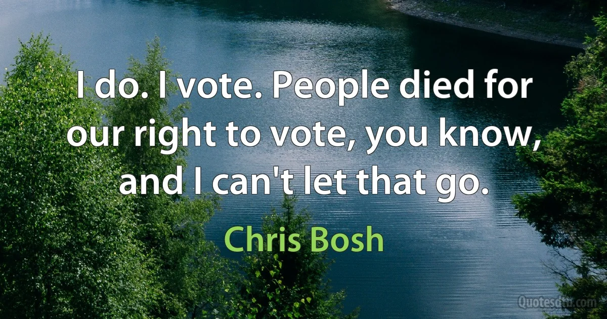 I do. I vote. People died for our right to vote, you know, and I can't let that go. (Chris Bosh)