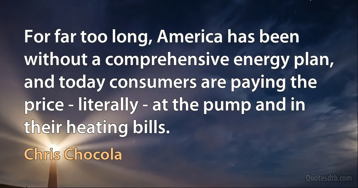 For far too long, America has been without a comprehensive energy plan, and today consumers are paying the price - literally - at the pump and in their heating bills. (Chris Chocola)