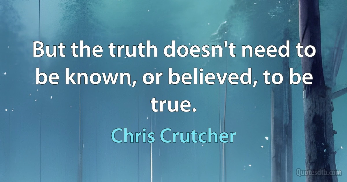 But the truth doesn't need to be known, or believed, to be true. (Chris Crutcher)