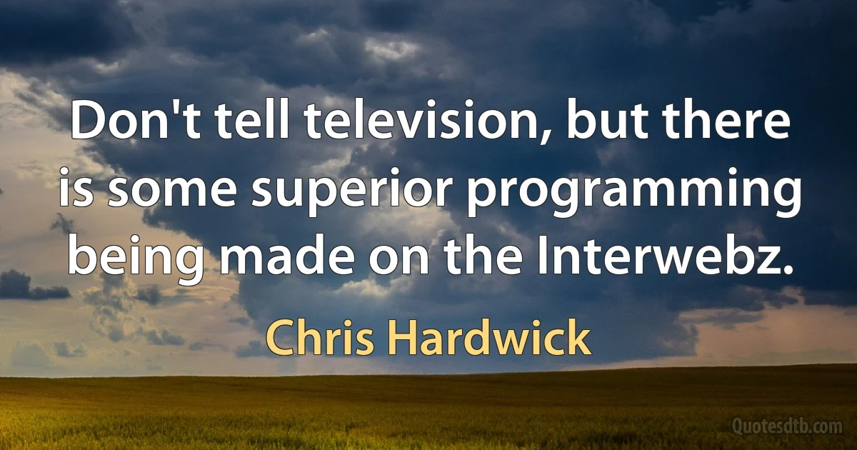 Don't tell television, but there is some superior programming being made on the Interwebz. (Chris Hardwick)