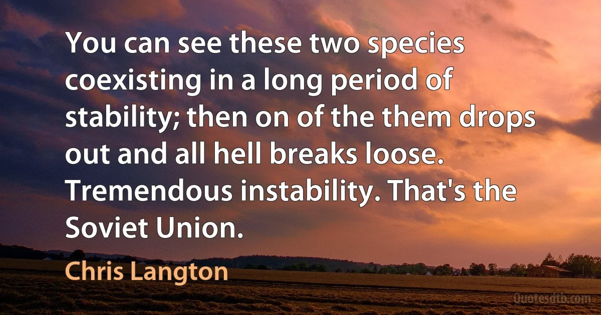 You can see these two species coexisting in a long period of stability; then on of the them drops out and all hell breaks loose. Tremendous instability. That's the Soviet Union. (Chris Langton)