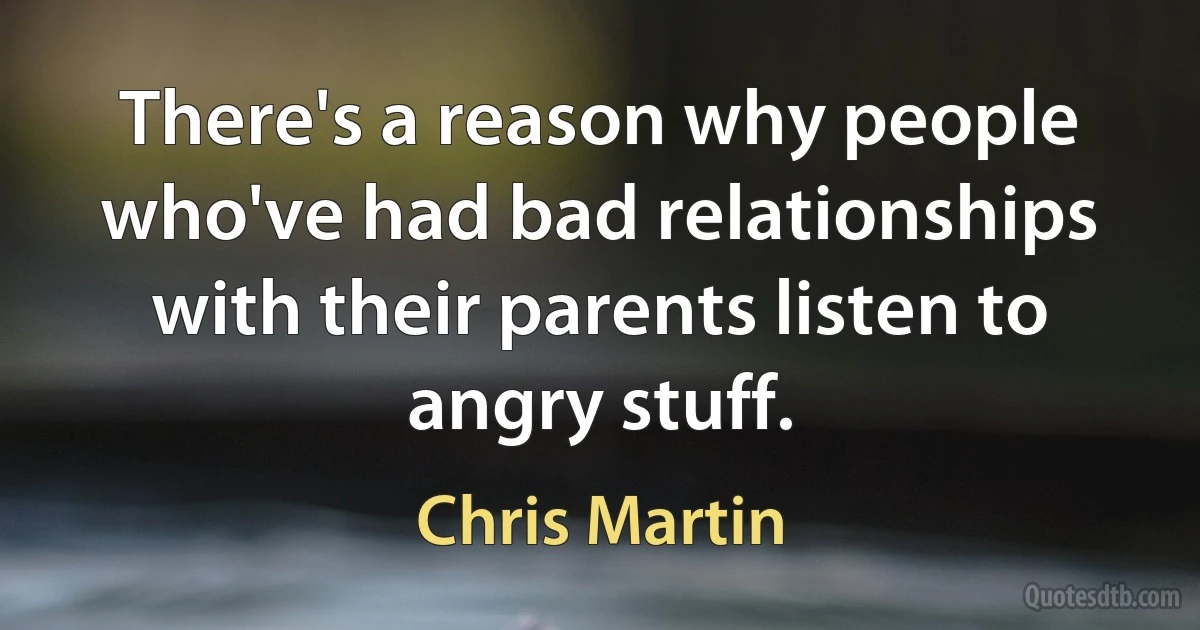 There's a reason why people who've had bad relationships with their parents listen to angry stuff. (Chris Martin)