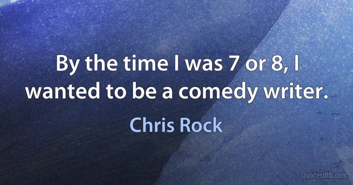 By the time I was 7 or 8, I wanted to be a comedy writer. (Chris Rock)