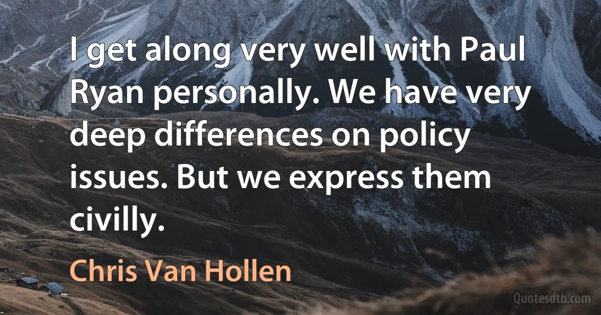 I get along very well with Paul Ryan personally. We have very deep differences on policy issues. But we express them civilly. (Chris Van Hollen)