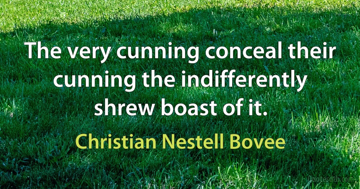 The very cunning conceal their cunning the indifferently shrew boast of it. (Christian Nestell Bovee)