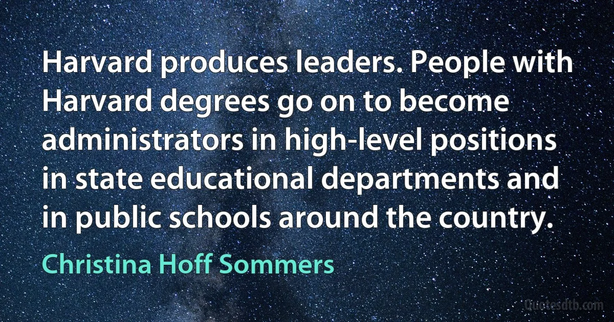 Harvard produces leaders. People with Harvard degrees go on to become administrators in high-level positions in state educational departments and in public schools around the country. (Christina Hoff Sommers)