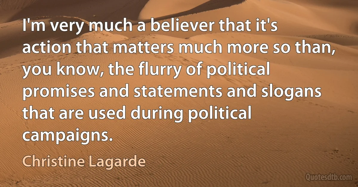 I'm very much a believer that it's action that matters much more so than, you know, the flurry of political promises and statements and slogans that are used during political campaigns. (Christine Lagarde)