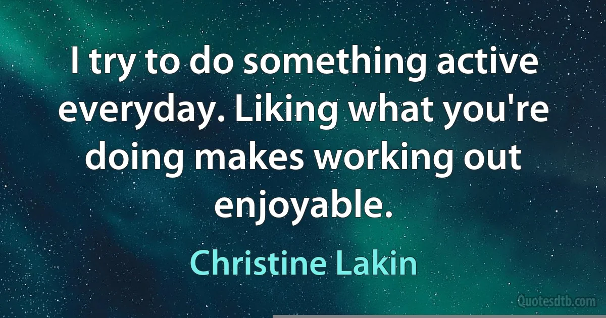 I try to do something active everyday. Liking what you're doing makes working out enjoyable. (Christine Lakin)