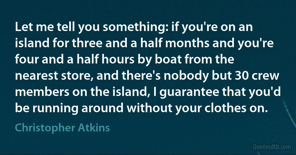 Let me tell you something: if you're on an island for three and a half months and you're four and a half hours by boat from the nearest store, and there's nobody but 30 crew members on the island, I guarantee that you'd be running around without your clothes on. (Christopher Atkins)