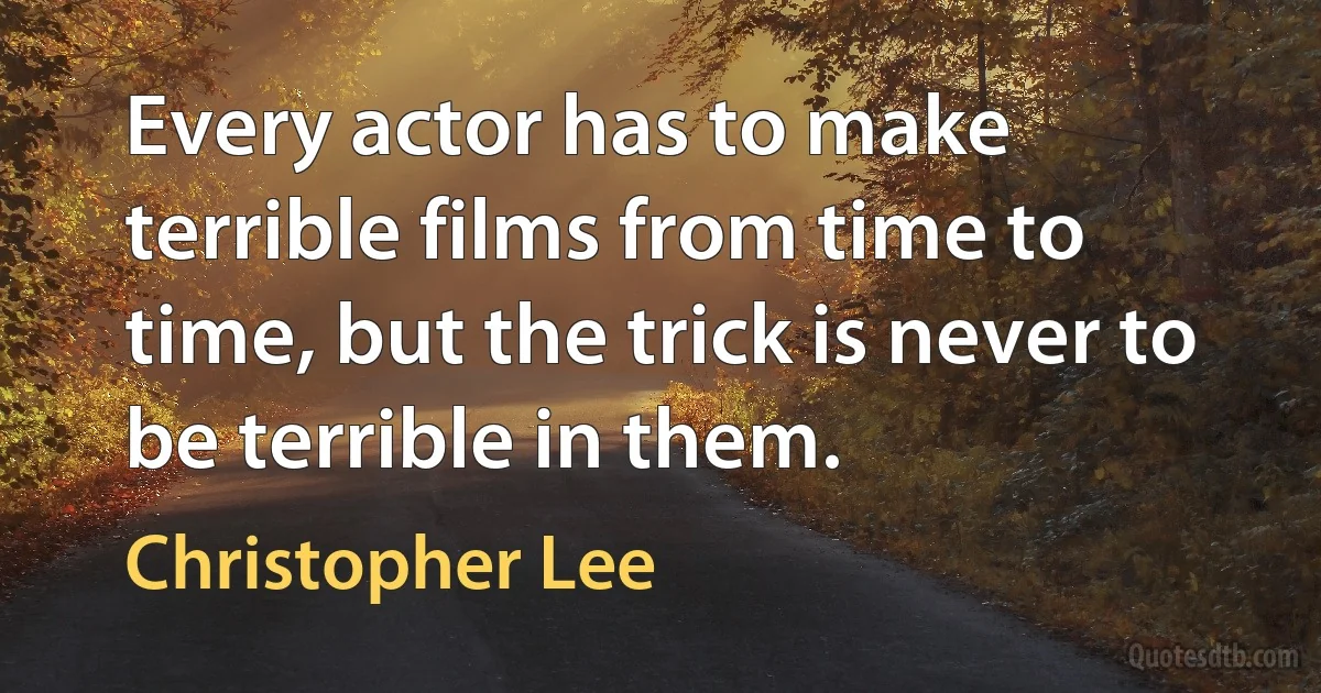 Every actor has to make terrible films from time to time, but the trick is never to be terrible in them. (Christopher Lee)