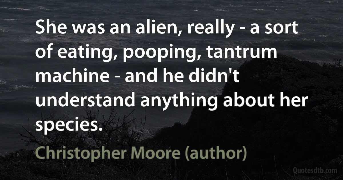 She was an alien, really - a sort of eating, pooping, tantrum machine - and he didn't understand anything about her species. (Christopher Moore (author))