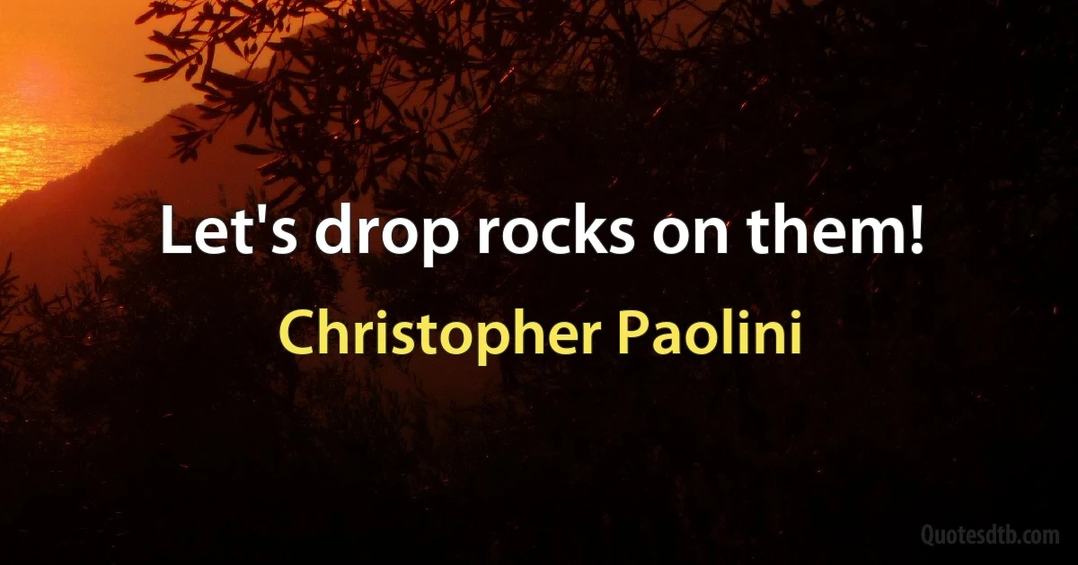 Let's drop rocks on them! (Christopher Paolini)