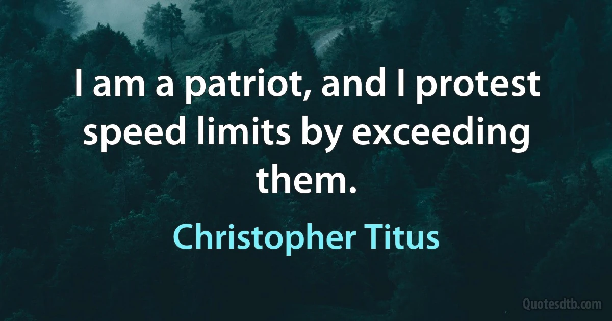 I am a patriot, and I protest speed limits by exceeding them. (Christopher Titus)