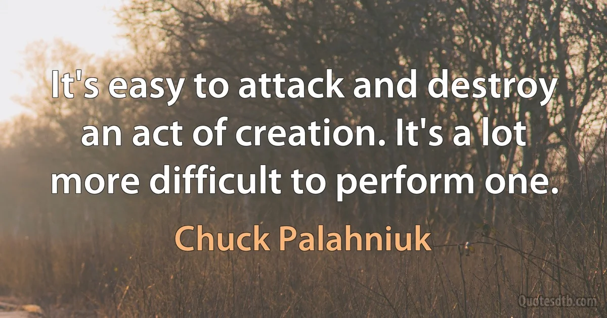 It's easy to attack and destroy an act of creation. It's a lot more difficult to perform one. (Chuck Palahniuk)