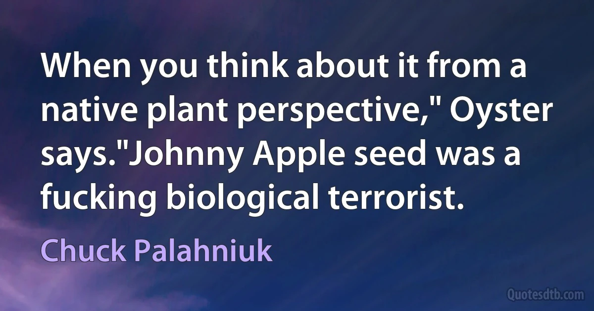 When you think about it from a native plant perspective," Oyster says."Johnny Apple seed was a fucking biological terrorist. (Chuck Palahniuk)