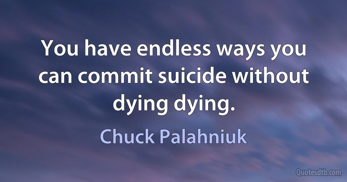 You have endless ways you can commit suicide without dying dying. (Chuck Palahniuk)