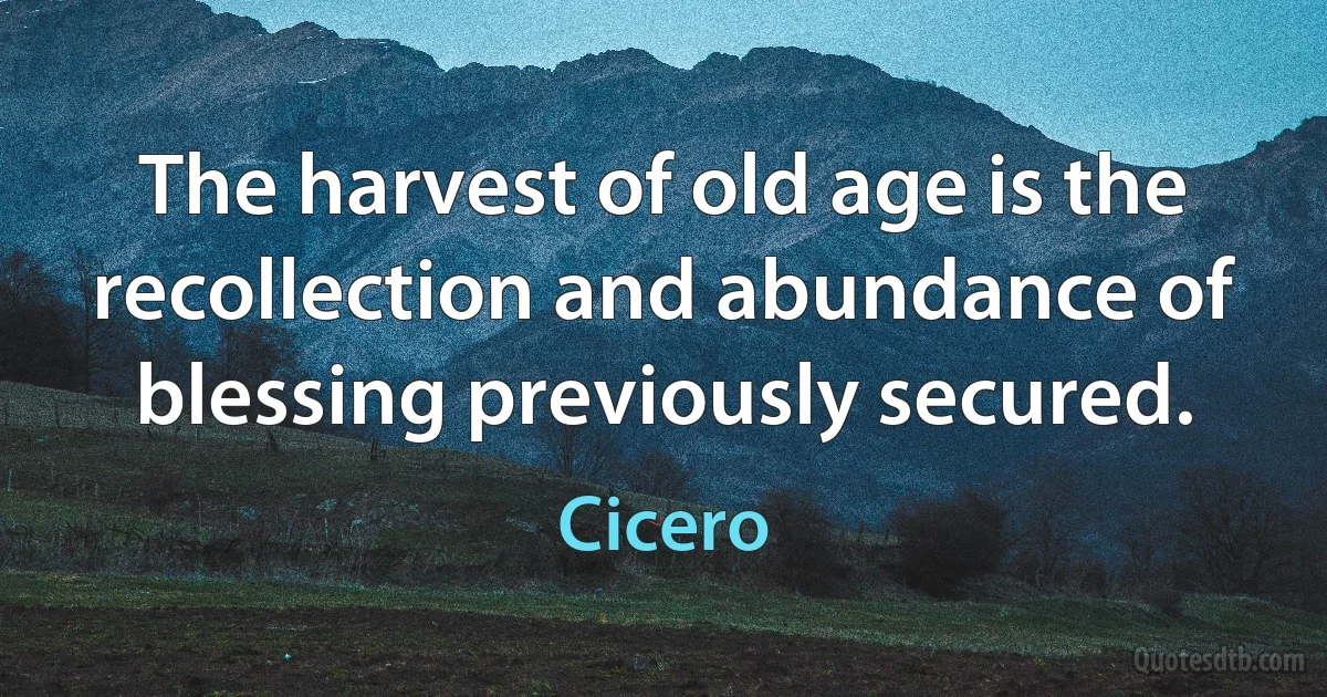 The harvest of old age is the recollection and abundance of blessing previously secured. (Cicero)