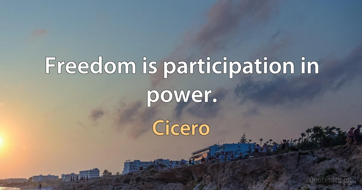 Freedom is participation in power. (Cicero)