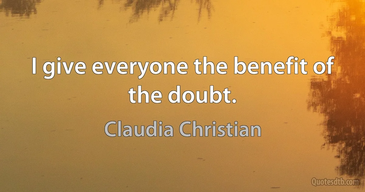 I give everyone the benefit of the doubt. (Claudia Christian)