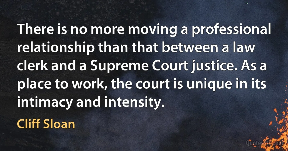 There is no more moving a professional relationship than that between a law clerk and a Supreme Court justice. As a place to work, the court is unique in its intimacy and intensity. (Cliff Sloan)