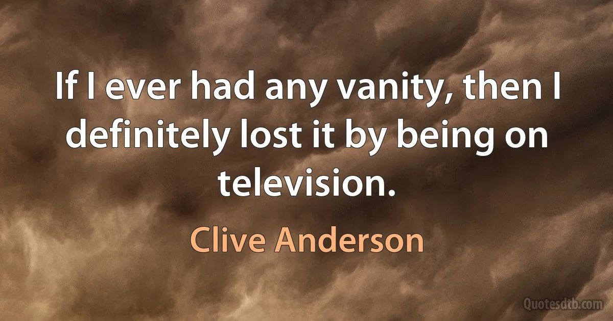 If I ever had any vanity, then I definitely lost it by being on television. (Clive Anderson)