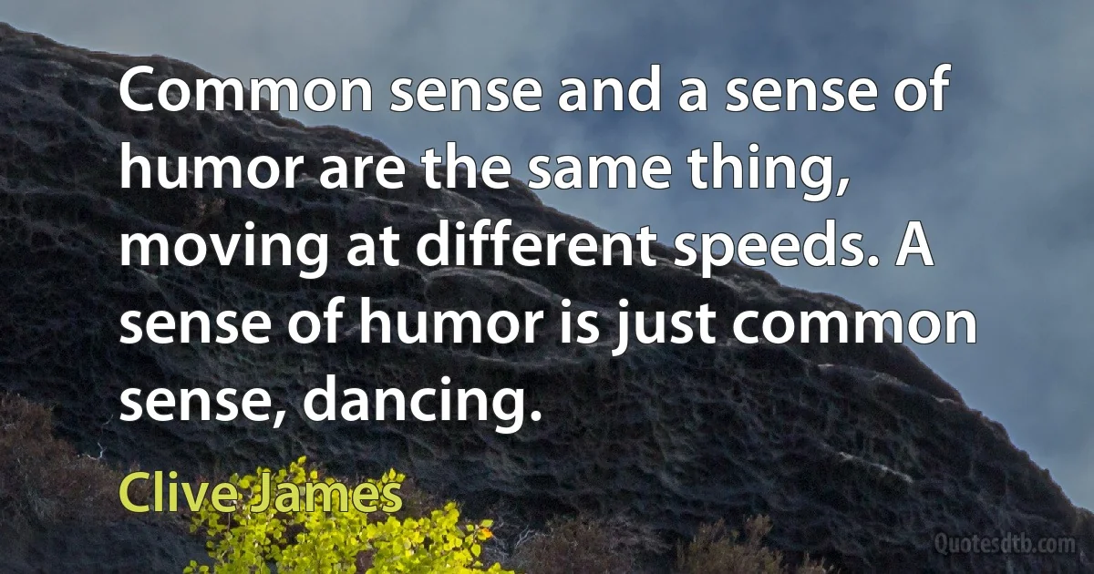 Common sense and a sense of humor are the same thing, moving at different speeds. A sense of humor is just common sense, dancing. (Clive James)